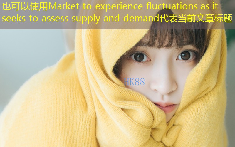 Market to experience fluctuations as it seeks to assess supply and demand